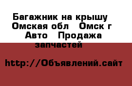 Багажник на крышу - Омская обл., Омск г. Авто » Продажа запчастей   